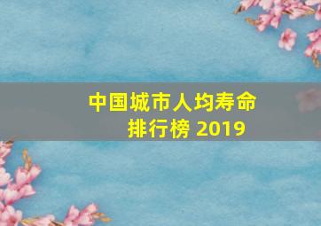 中国城市人均寿命排行榜 2019